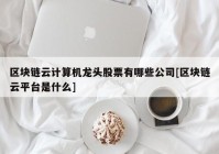 区块链云计算机龙头股票有哪些公司[区块链云平台是什么]