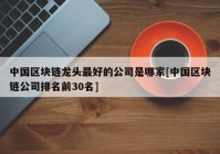 中国区块链龙头最好的公司是哪家[中国区块链公司排名前30名]