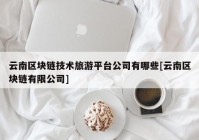 云南区块链技术旅游平台公司有哪些[云南区块链有限公司]