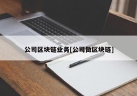 公司区块链业务[公司做区块链]