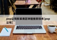 pop公司拟采用区块链搜索技术[pop 公司]