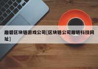 趣碧区块链游戏公司[区块链公司趣链科技网址]