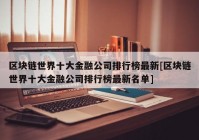 区块链世界十大金融公司排行榜最新[区块链世界十大金融公司排行榜最新名单]