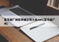 亚马逊广纳区块链公司入驻aws[亚马逊广州]