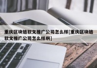 重庆区块链软文推广公司怎么样[重庆区块链软文推广公司怎么样啊]