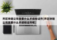 开区块链公司需要什么手续和证件[开区块链公司需要什么手续和证件呢]