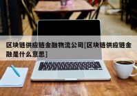 区块链供应链金融物流公司[区块链供应链金融是什么意思]