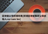 区块链公司环球印务[环球区块链集团公司创始人ceo sam lee]