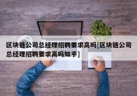 区块链公司总经理招聘要求高吗[区块链公司总经理招聘要求高吗知乎]