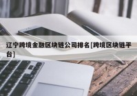 辽宁跨境金融区块链公司排名[跨境区块链平台]